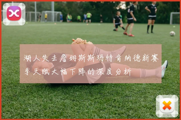 湖人失去詹姆斯斯玛特肯纳德新赛季天赋大幅下降的深度分析