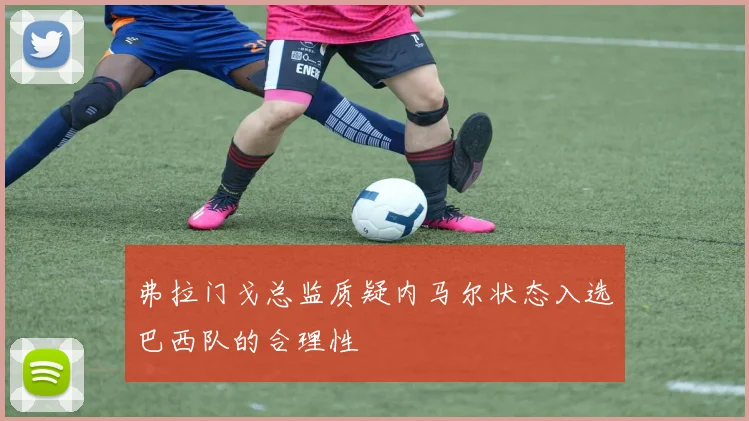 弗拉门戈总监质疑内马尔状态入选巴西队的合理性