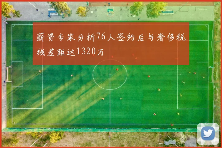 薪资专家分析76人签约后与奢侈税线差距达1320万