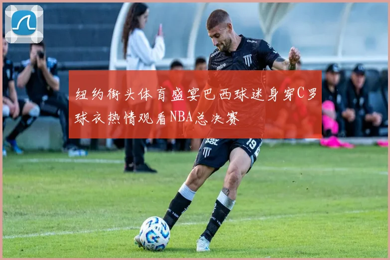 纽约街头体育盛宴巴西球迷身穿C罗球衣热情观看NBA总决赛