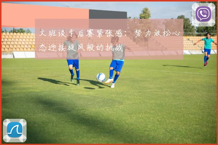 文班谈季后赛紧张感：努力放松心态迎接旋风般的挑战