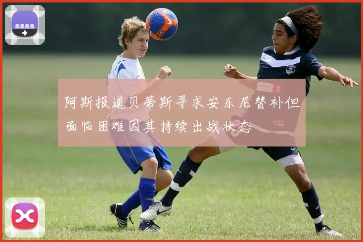 阿斯报道贝蒂斯寻求安东尼替补但面临困难因其持续出战状态