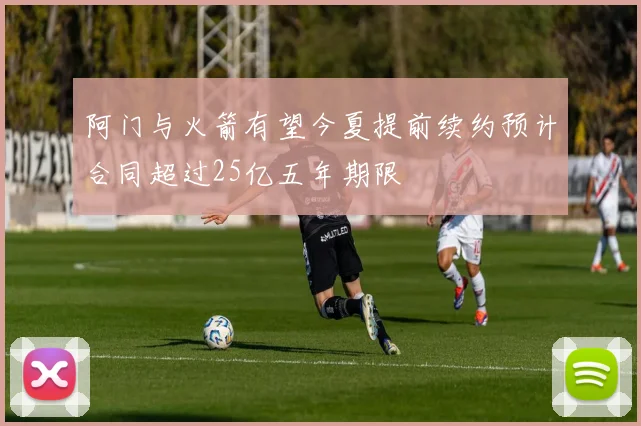 阿门与火箭有望今夏提前续约预计合同超过25亿五年期限