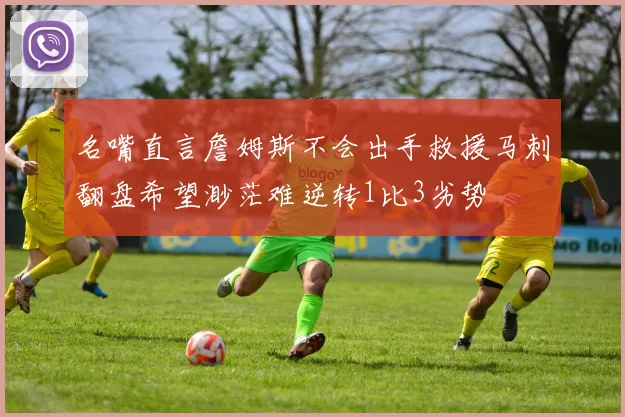 名嘴直言詹姆斯不会出手救援马刺翻盘希望渺茫难逆转1比3劣势