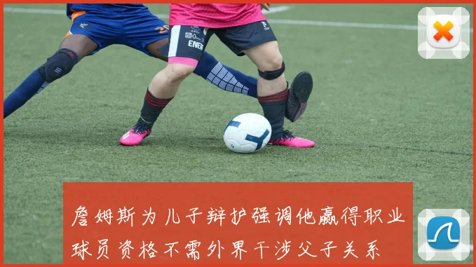 詹姆斯为儿子辩护强调他赢得职业球员资格不需外界干涉父子关系