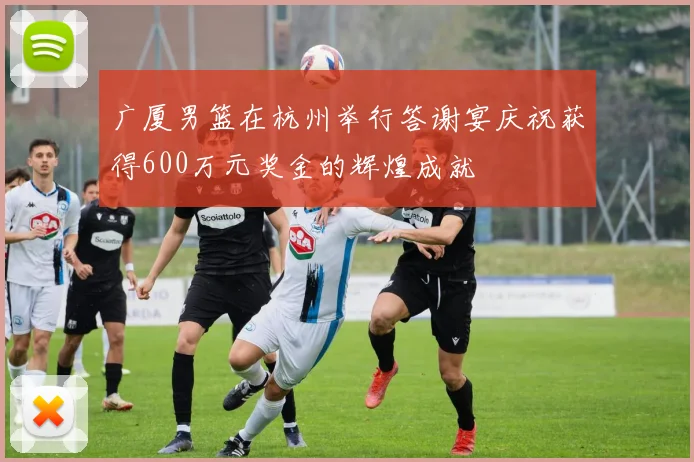广厦男篮在杭州举行答谢宴庆祝获得600万元奖金的辉煌成就