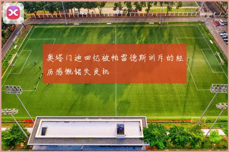 奥塔门迪回忆被帕雷德斯训斥的经历感慨错失良机