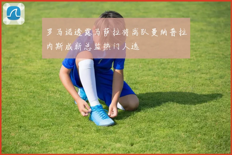 罗马诺透露马萨拉将离队曼纳普拉内斯成新总监热门人选