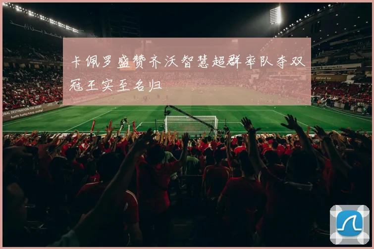 卡佩罗盛赞齐沃智慧超群率队夺双冠王实至名归