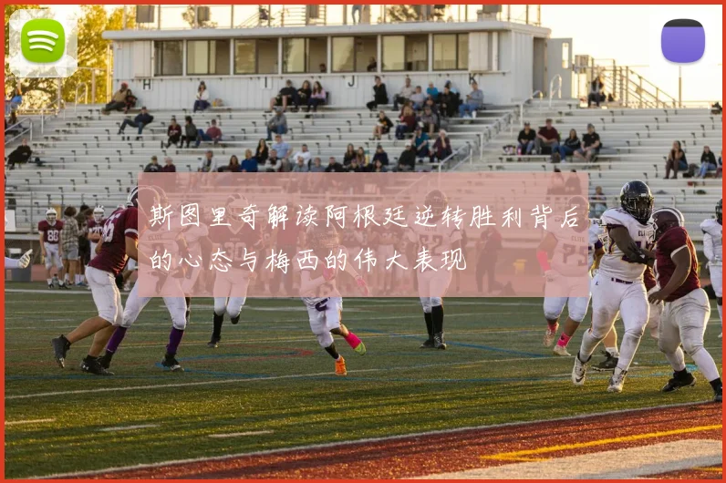 斯图里奇解读阿根廷逆转胜利背后的心态与梅西的伟大表现