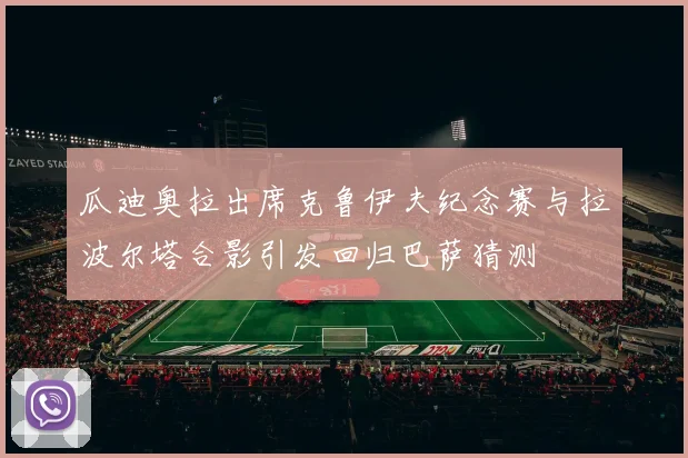 瓜迪奥拉出席克鲁伊夫纪念赛与拉波尔塔合影引发回归巴萨猜测