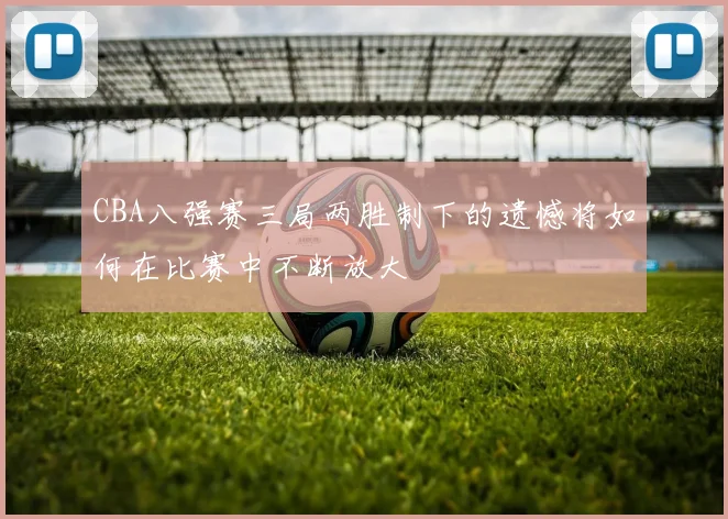 CBA八强赛三局两胜制下的遗憾将如何在比赛中不断放大