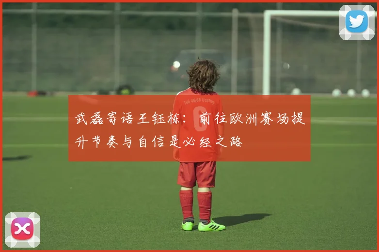 武磊寄语王钰栋：前往欧洲赛场提升节奏与自信是必经之路