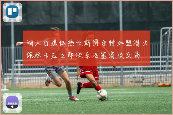 湖人自媒体热议斯图尔特加盟潜力佩林卡应立即联系活塞商谈交易