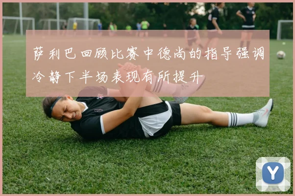 萨利巴回顾比赛中德尚的指导强调冷静下半场表现有所提升