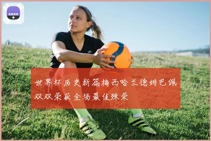 世界杯历史新篇梅西哈兰德姆巴佩双双荣获全场最佳殊荣