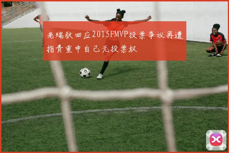 老瑞秋回应2015FMVP投票争议再遭指责重申自己无投票权