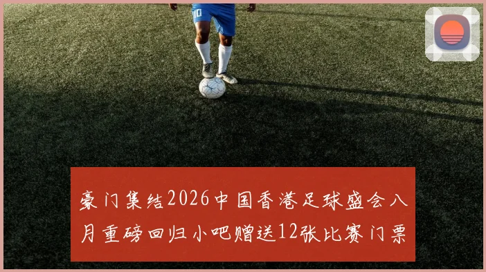 豪门集结2026中国香港足球盛会八月重磅回归小吧赠送12张比赛门票等你来拿