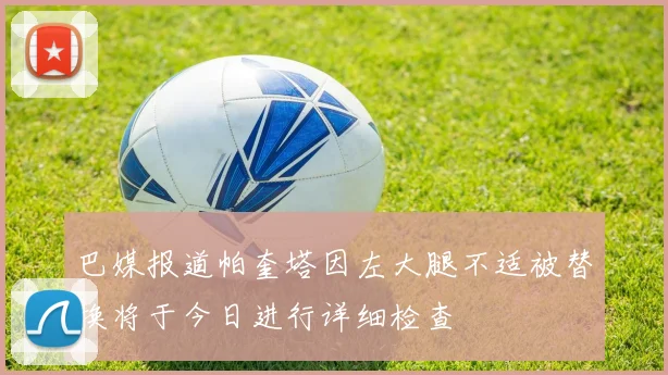 巴媒报道帕奎塔因左大腿不适被替换将于今日进行详细检查