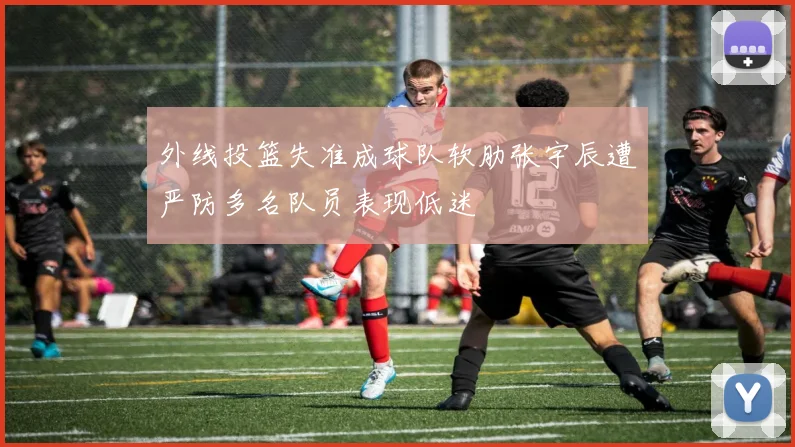 外线投篮失准成球队软肋张宇辰遭严防多名队员表现低迷